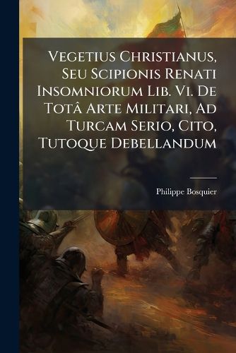 Cover image for Vegetius Christianus, Seu Scipionis Renati Insomniorum Lib. VI. de Tot[ Arte Militari, Ad Turcam Serio, Cito, Tutoque Debellandum