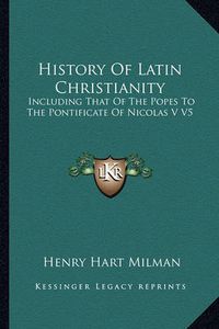 Cover image for History of Latin Christianity: Including That of the Popes to the Pontificate of Nicolas V V5