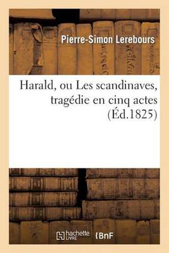 Harald, Ou Les Scandinaves, Tragedie En Cinq Actes, Representee Pour La Premiere Fois: Sur Le Second Theatre-Francais, Le 4 Fevrier 1824...