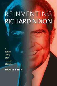 Cover image for Reinventing Richard Nixon: A Cultural History of an American Obsession