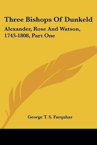 Cover image for Three Bishops of Dunkeld: Alexander, Rose and Watson, 1743-1808, Part One: The Life of John Alexander, 1743-1776 (1915)