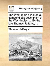 Cover image for The West-India Atlas: Or, a Compendious Description of the West-Indies: ... by the Late Thomas Jefferys, ...