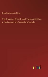 Cover image for The Organs of Speech. And Their Application in the Formation of Articulate Sounds