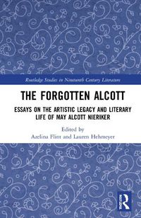 Cover image for The Forgotten Alcott: Essays on the Artistic Legacy and Literary Life of May Alcott Nieriker