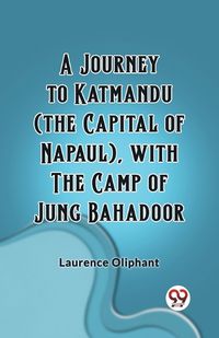 Cover image for A Journey to Katmandu (the Capital of Napaul), with the Camp of Jung Bahadoor