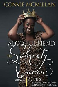 Cover image for Alcohol Fiend to Sobriety Queen: 25 Tips to Putting Down the Bottle and Picking Up Your Crown