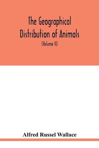 The geographical distribution of animals. With a study of the relations of living and extinct faunas as elucidating the past changes of the earth's surface (Volume II)