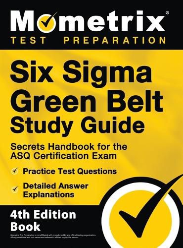 Six Sigma Green Belt Study Guide - Secrets Handbook for the ASQ Certification Exam, Practice Test Questions, Detailed Answer Explanations: [4th Edition Book]