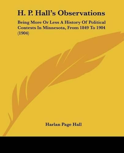Cover image for H. P. Hall's Observations: Being More or Less a History of Political Contests in Minnesota, from 1849 to 1904 (1904)