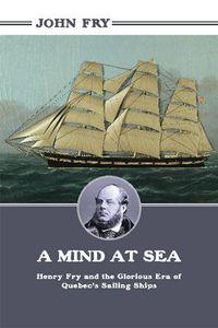 Cover image for A Mind at Sea: Henry Fry and the Glorious Era of Quebec's Sailing Ships