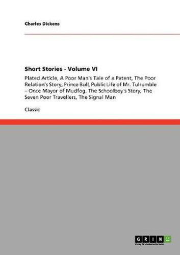 Cover image for Short Stories - Volume VI: Plated Article, A Poor Man's Tale of a Patent, The Poor Relation's Story, Prince Bull, Public Life of Mr. Tulrumble - Once Mayor of Mudfog, The Schoolboy's Story, The Seven Poor Travellers, The Signal Man