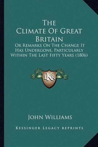 The Climate of Great Britain: Or Remarks on the Change It Has Undergone, Particularly Within the Last Fifty Years (1806)