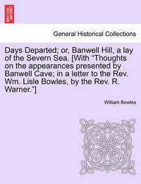 Cover image for Days Departed; Or, Banwell Hill, a Lay of the Severn Sea. [With Thoughts on the Appearances Presented by Banwell Cave; In a Letter to the REV. Wm. Lisle Bowles, by the REV. R. Warner.]