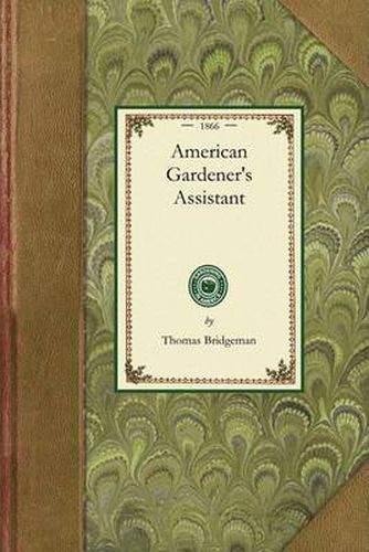 American Gardener's Assistant: In Three Parts Containing Complete Practical Directions for the Cultivation of Vegetables, Flowers, Fruit Trees and Grape Vines