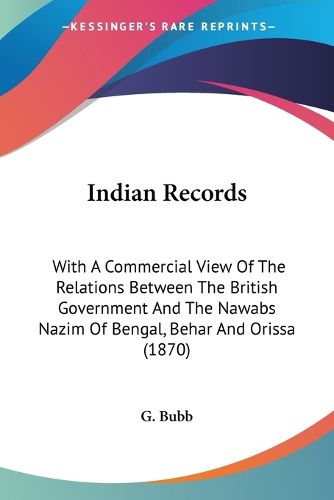 Cover image for Indian Records: With a Commercial View of the Relations Between the British Government and the Nawabs Nazim of Bengal, Behar and Orissa (1870)