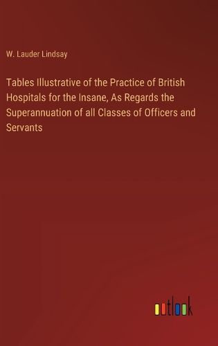 Cover image for Tables Illustrative of the Practice of British Hospitals for the Insane, As Regards the Superannuation of all Classes of Officers and Servants