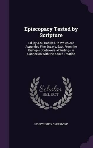 Cover image for Episcopacy Tested by Scripture: Ed. by J.M. Rodwell. to Which Are Appended Five Essays, Extr. from the Bishop's Controversial Writings in Connexion with the Above Treatise