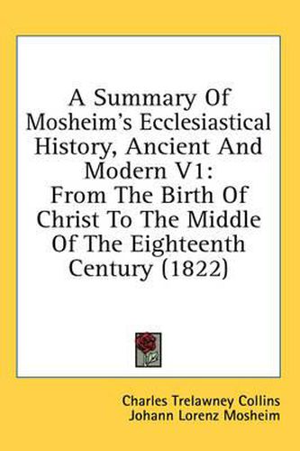 Cover image for A Summary of Mosheim's Ecclesiastical History, Ancient and Modern V1: From the Birth of Christ to the Middle of the Eighteenth Century (1822)