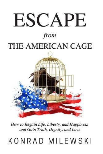 Cover image for Escape from the American Cage: How to Regain Life, Liberty, and Happiness and Gain Truth, Dignity, and Love