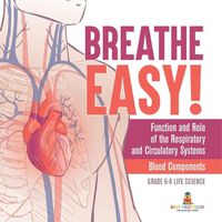 Cover image for Breathe Easy! Function and Role of the Respiratory and Circulatory Systems Blood Components Grade 6-8 Life Science