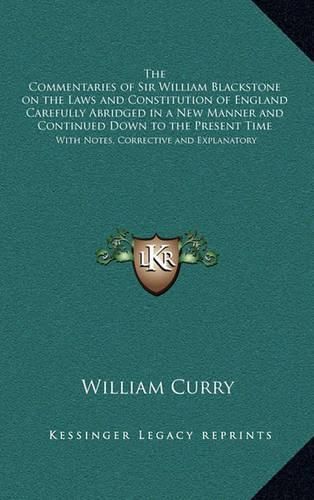 Cover image for The Commentaries of Sir William Blackstone on the Laws and Constitution of England Carefully Abridged in a New Manner and Continued Down to the Present Time: With Notes, Corrective and Explanatory