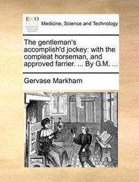 Cover image for The Gentleman's Accomplish'd Jockey: With the Compleat Horseman, and Approved Farrier. ... by G.M. ...