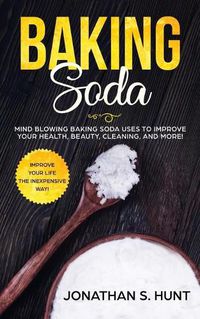 Cover image for Baking Soda: Mind Blowing Baking Soda Uses to Improve Your Health, Beauty, Cleaning, and More!