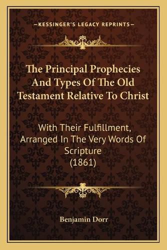 The Principal Prophecies and Types of the Old Testament Relative to Christ: With Their Fulfillment, Arranged in the Very Words of Scripture (1861)