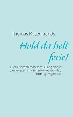 Cover image for Hold da helt ferie!: Eller: Hvordan man som 30 arig single overlever en charterferie med mor, far, bror og svigerinde