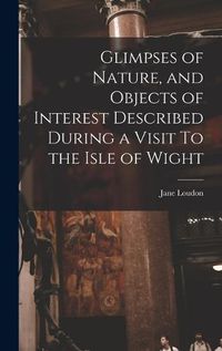 Cover image for Glimpses of Nature, and Objects of Interest Described During a Visit To the Isle of Wight