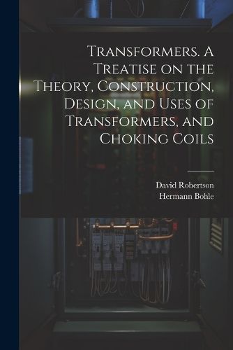 Cover image for Transformers. A Treatise on the Theory, Construction, Design, and Uses of Transformers, and Choking Coils