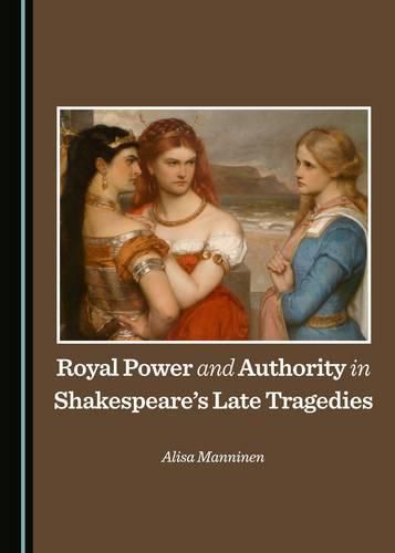 Cover image for Royal Power and Authority in Shakespeare's Late Tragedies