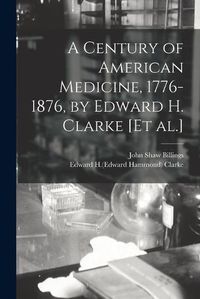 Cover image for A Century of American Medicine, 1776-1876, by Edward H. Clarke [et Al.]