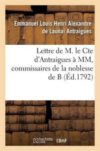 Cover image for Lettre de M. Le Cte d'Antraigues A MM.***, Commissaires de la Noblesse de B: Eclaircissements Qui Lui Ont Ete Demandes Sur Notre Antique Et Seule Legale Constitution