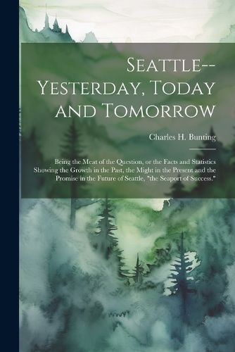 Cover image for Seattle--yesterday, Today and Tomorrow; Being the Meat of the Question, or the Facts and Statistics Showing the Growth in the Past, the Might in the Present and the Promise in the Future of Seattle, "the Seaport of Success."