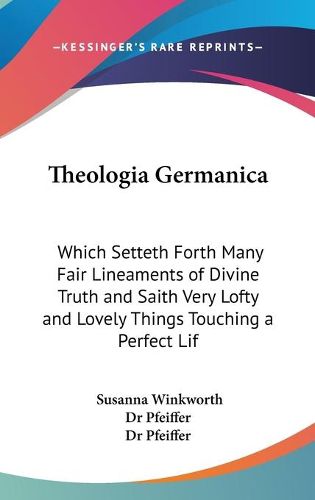 Theologia Germanica: Which Setteth Forth Many Fair Lineaments of Divine Truth and Saith Very Lofty and Lovely Things Touching a Perfect Life