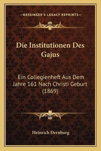 Die Institutionen Des Gajus: Ein Collegienheft Aus Dem Jahre 161 Nach Christi Geburt (1869)