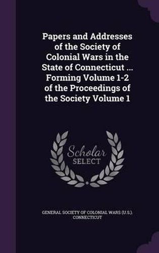 Cover image for Papers and Addresses of the Society of Colonial Wars in the State of Connecticut ... Forming Volume 1-2 of the Proceedings of the Society Volume 1