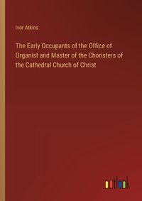 Cover image for The Early Occupants of the Office of Organist and Master of the Choristers of the Cathedral Church of Christ