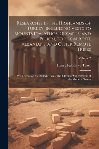 Cover image for Researches in the Highlands of Turkey, Including Visits to Mounts Ida, Athos, Olympus, and Pelion, to the Mirdite Albanians, and Other Remote Tribes; With Notes on the Ballads, Tales, and Classical Superstitions of the Modern Greeks; Volume 2