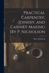 Cover image for Practical Carpentry, Joinery, and Cabinet-Making [By P. Nicholson