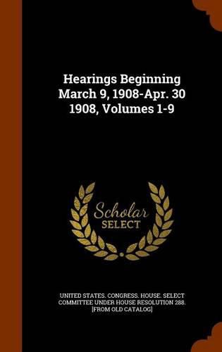 Cover image for Hearings Beginning March 9, 1908-Apr. 30 1908, Volumes 1-9