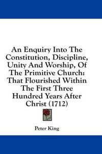 Cover image for An Enquiry Into the Constitution, Discipline, Unity and Worship, of the Primitive Church: That Flourished Within the First Three Hundred Years After Christ (1712)