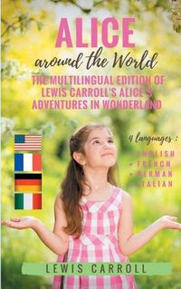 Cover image for Alice around the World: The multilingual edition of Lewis Carroll's Alice's Adventures in Wonderland (English - French - German - Italian):4 languages in one volume: English - French - German - Italian