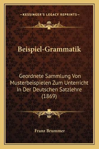 Cover image for Beispiel-Grammatik: Geordnete Sammlung Von Musterbeispielen Zum Unterricht in Der Deutschen Satzlehre (1869)