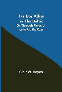 Cover image for The Boy Allies in the Baltic; Or, Through Fields of Ice to Aid the Czar