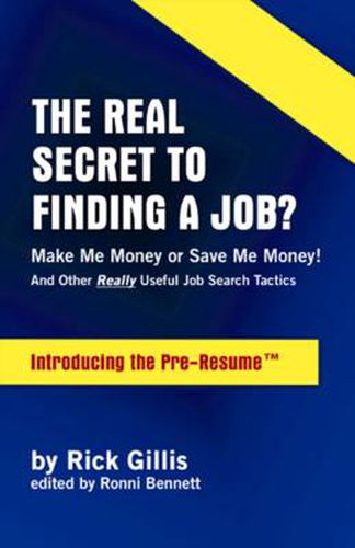 Cover image for The Real Secret to Finding a Job?: Make Me Money or Save Me Money! - and Other Really Useful Job Search Tactics - Introducing the Pre-resume