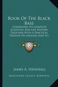 Cover image for Book of the Black Bass: Comprising Its Complete Scientific and Life History Together with a Practical Treatise on Angling and Fly Fishing and a Full Description of Tools, Tackle and Implements