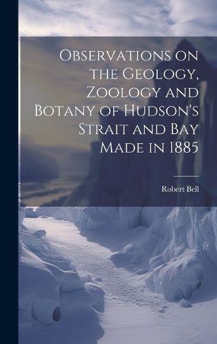 Cover image for Observations on the Geology, Zoology and Botany of Hudson's Strait and Bay Made in 1885 [microform]