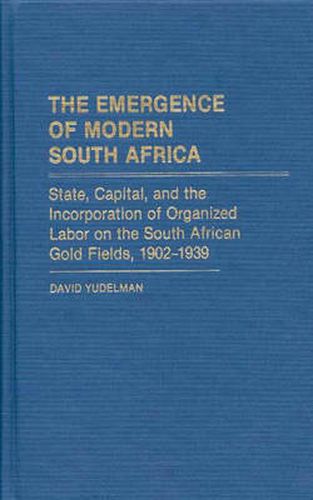 Cover image for The Emergence of Modern South Africa: State, Capital, and the Incorporation of Organized Labor on the South African Gold Fields, 1902-1939